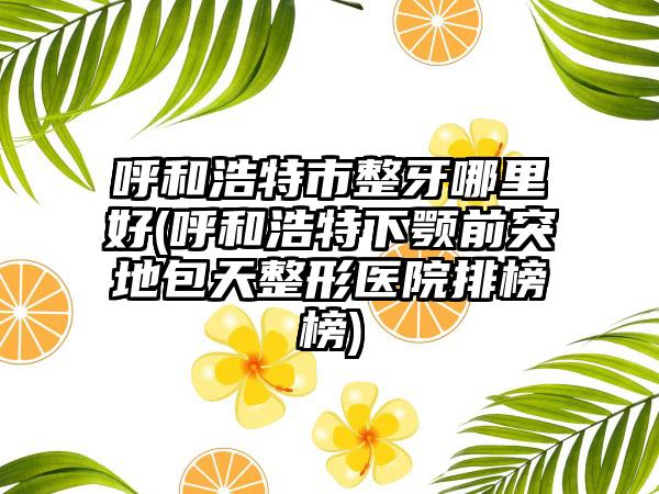 呼和浩特市整牙哪里好(呼和浩特下颚前突地包天整形医院排榜榜)