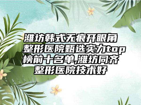 潍坊韩式无痕开眼角整形医院甄选实力top榜前十名单,潍坊同齐整形医院技术好