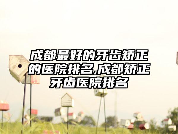 成都较好的牙齿矫正的医院排名,成都矫正牙齿医院排名