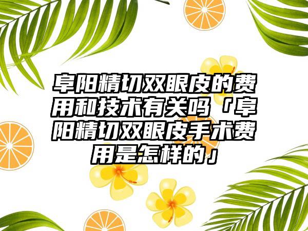 阜阳精切双眼皮的费用和技术有关吗「阜阳精切双眼皮手术费用是怎样的」