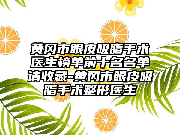 黄冈市眼皮吸脂手术医生榜单前十名名单请收藏-黄冈市眼皮吸脂手术整形医生