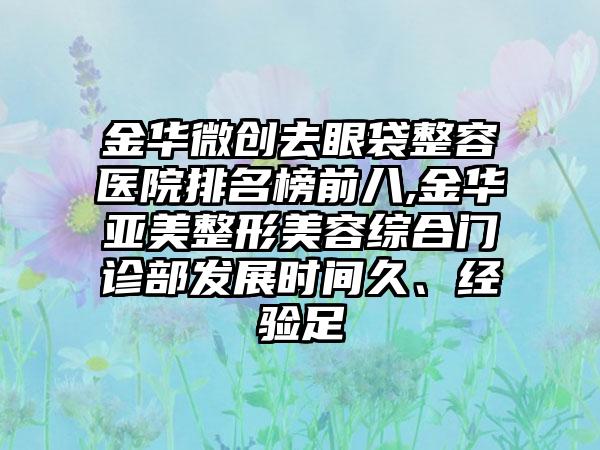 金华微创去眼袋整容医院排名榜前八,金华亚美整形美容综合门诊部发展时间久、经验足