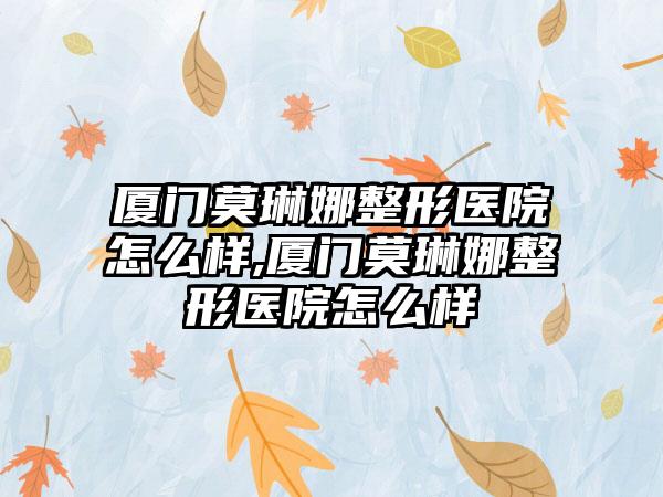 厦门莫琳娜整形医院怎么样,厦门莫琳娜整形医院怎么样