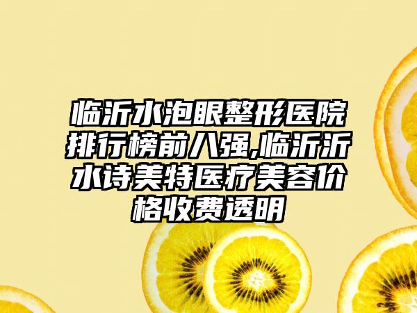 临沂水泡眼整形医院排行榜前八强,临沂沂水诗美特医疗美容价格收费透明