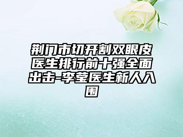 荆门市切开割双眼皮医生排行前十强多面出击-李莹医生新人入围