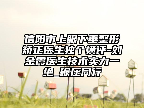 信阳市上眼下垂整形矫正医生独个横评-刘金霞医生技术实力一绝_碾压同行