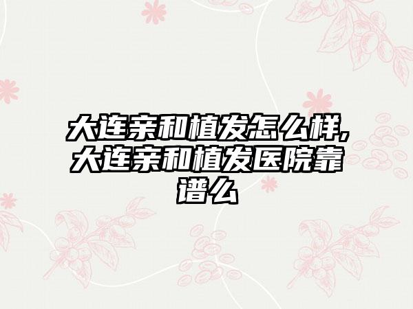 大连亲和植发怎么样,大连亲和植发医院靠谱么