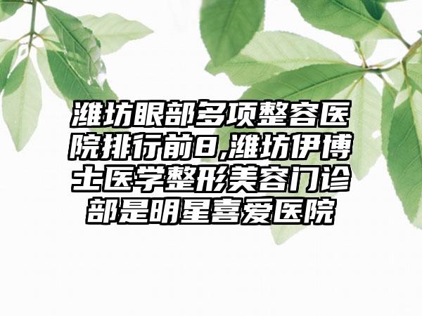 潍坊眼部多项整容医院排行前8,潍坊伊博士医学整形美容门诊部是明星喜爱医院