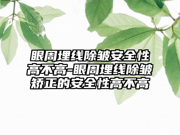 眼周埋线除皱安好性高不高-眼周埋线除皱矫正的安好性高不高