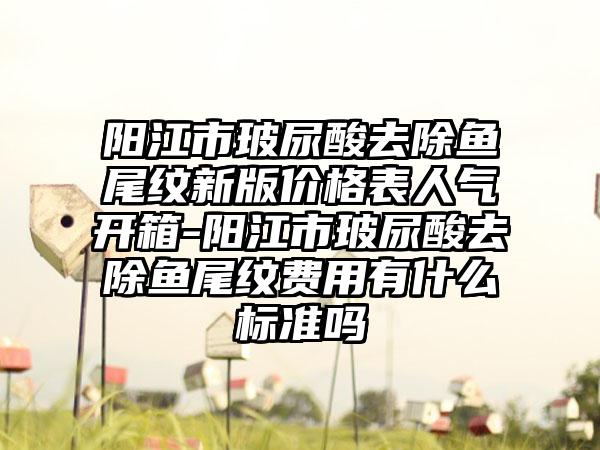 阳江市玻尿酸去除鱼尾纹新版价格表人气开箱-阳江市玻尿酸去除鱼尾纹费用有什么标准吗