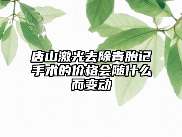 唐山激光去除青胎记手术的价格会随什么而变动