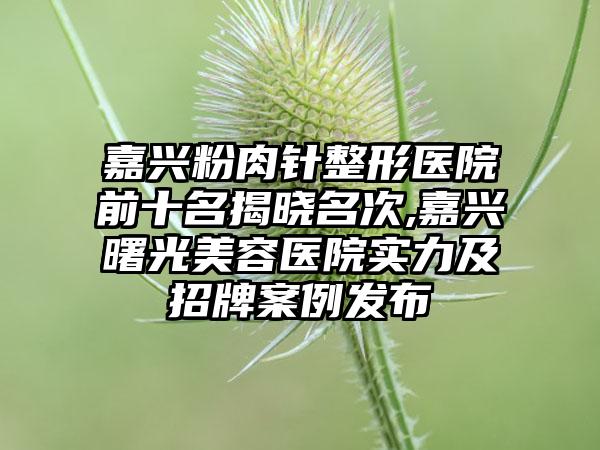 嘉兴粉肉针整形医院前十名揭晓名次,嘉兴曙光美容医院实力及招牌实例发布