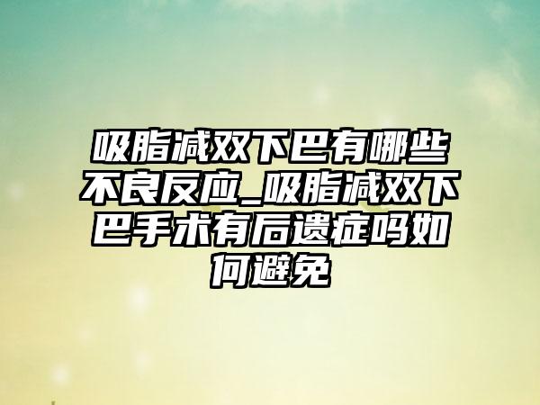 吸脂减双下巴有哪些不良反应_吸脂减双下巴手术有后遗症吗如何避免