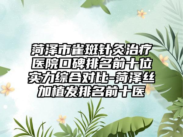 菏泽市雀斑针灸治疗医院口碑排名前十位实力综合对比-菏泽丝加植发排名前十医