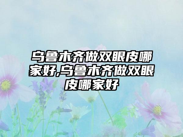 乌鲁木齐做双眼皮哪家好,乌鲁木齐做双眼皮哪家好