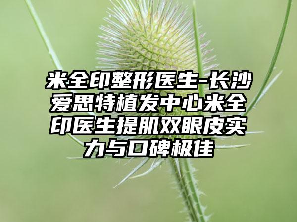 米全印整形医生-长沙爱思特植发中心米全印医生提肌双眼皮实力与口碑出色