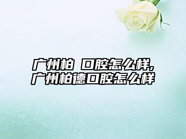 广州柏徳口腔怎么样,广州柏德口腔怎么样