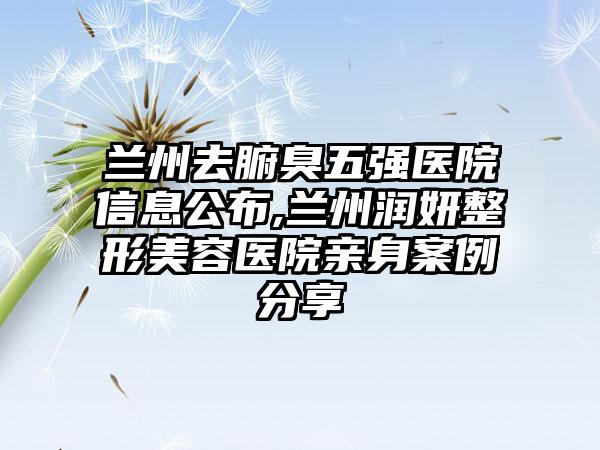 兰州去腑臭五强医院信息公布,兰州润妍整形美容医院亲身实例分享