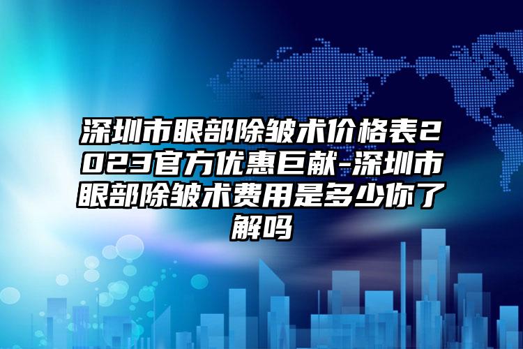 深圳市眼部除皱术价格表2023官方优惠巨献-深圳市眼部除皱术费用是多少你了解吗