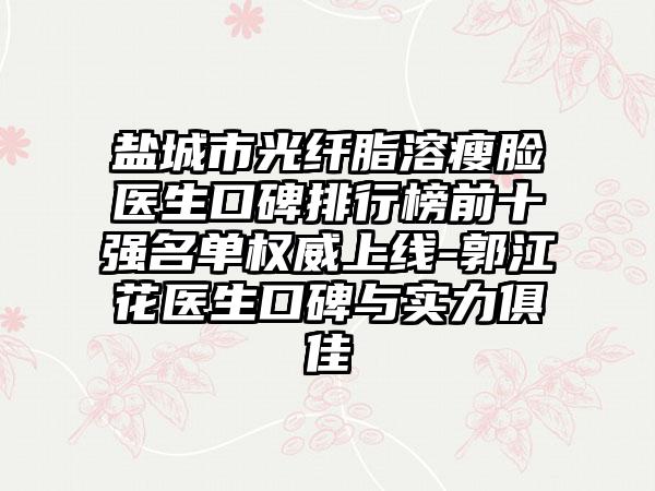 盐城市光纤脂溶瘦脸医生口碑排行榜前十强名单权威上线-郭江花医生口碑与实力俱佳