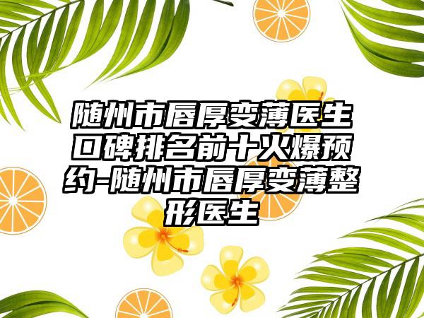 随州市唇厚变薄医生口碑排名前十火爆预约-随州市唇厚变薄整形医生