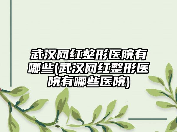 武汉网红整形医院有哪些(武汉网红整形医院有哪些医院)