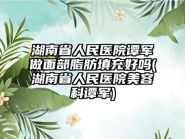 湖南省人民医院谭军做面部脂肪填充好吗(湖南省人民医院美容科谭军)