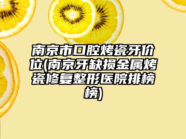 南京市口腔烤瓷牙价位(南京牙缺损金属烤瓷修复整形医院排榜榜)