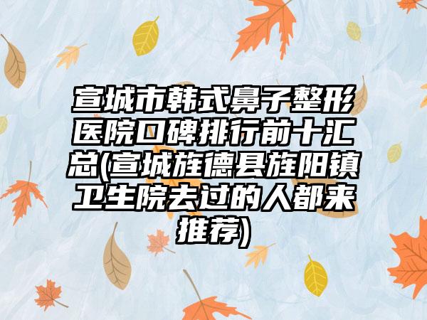 宣城市韩式鼻子整形医院口碑排行前十汇总(宣城旌德县旌阳镇卫生院去过的人都来推荐)