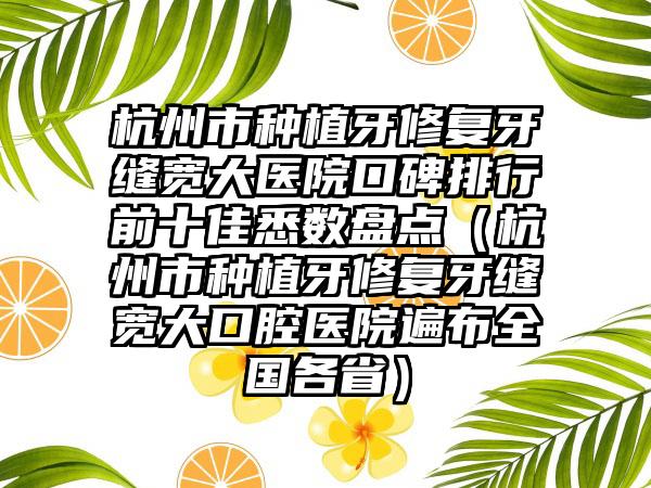 杭州市种植牙修复牙缝宽大医院口碑排行前十佳悉数盘点（杭州市种植牙修复牙缝宽大口腔医院遍布全国各省）