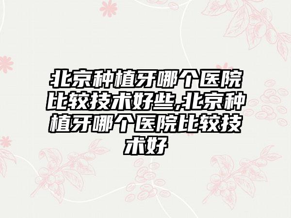 北京种植牙哪个医院比较技术好些,北京种植牙哪个医院比较技术好