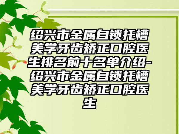 绍兴市金属自锁托槽美学牙齿矫正口腔医生排名前十名单介绍-绍兴市金属自锁托槽美学牙齿矫正口腔医生