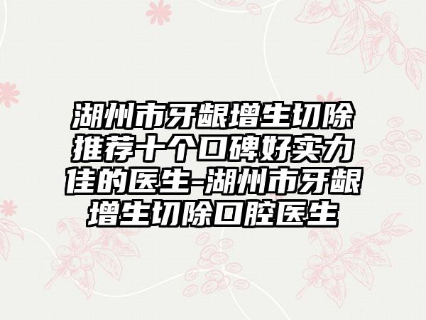 湖州市牙龈增生切除推荐十个口碑好实力佳的医生-湖州市牙龈增生切除口腔医生