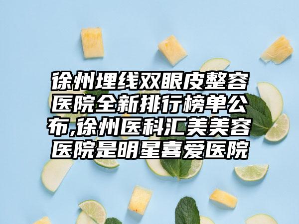 徐州埋线双眼皮整容医院全新排行榜单公布,徐州医科汇美美容医院是明星喜爱医院