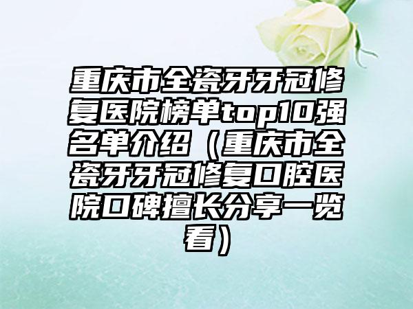 重庆市全瓷牙牙冠修复医院榜单top10强名单介绍（重庆市全瓷牙牙冠修复口腔医院口碑擅长分享一览看）