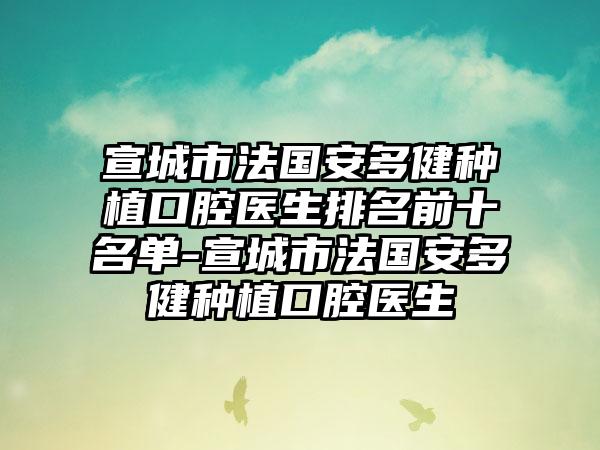 宣城市法国安多健种植口腔医生排名前十名单-宣城市法国安多健种植口腔医生