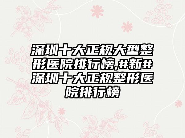 深圳十大正规大型整形医院排行榜,#新#深圳十大正规整形医院排行榜