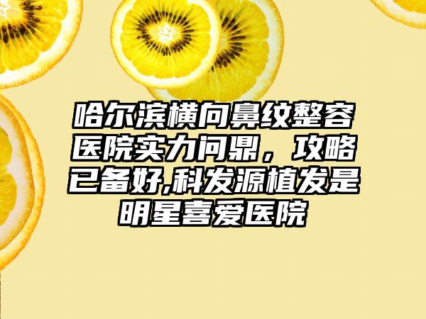 哈尔滨横向鼻纹整容医院实力问鼎，攻略已备好,科发源植发是明星喜爱医院