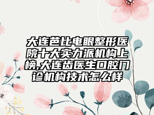 大连芭比电眼整形医院十大实力派机构上榜,大连齿医生口腔门诊机构技术怎么样