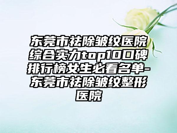 东莞市祛除皱纹医院综合实力top10口碑排行榜女生必看名单-东莞市祛除皱纹整形医院