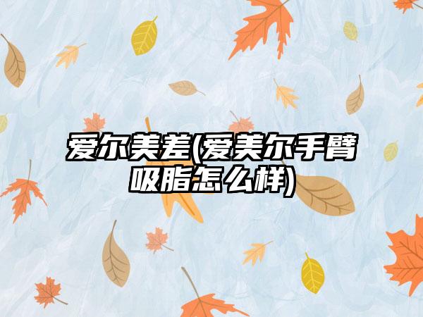 爱尔美差(爱美尔手臂吸脂怎么样)