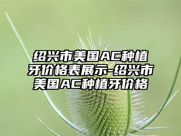 绍兴市美国AC种植牙价格表展示-绍兴市美国AC种植牙价格