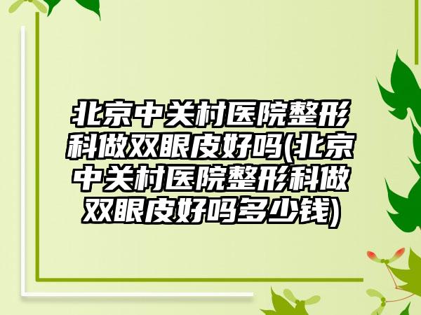 北京中关村医院整形科做双眼皮好吗(北京中关村医院整形科做双眼皮好吗多少钱)