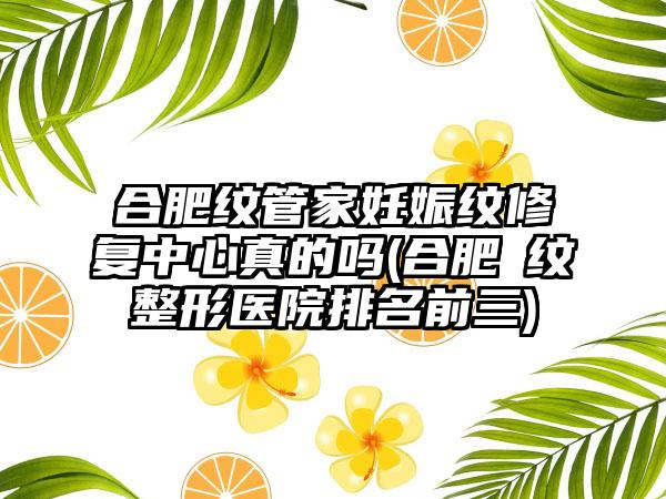 合肥纹管家妊娠纹修复中心真的吗(合肥袪纹整形医院排名前三)