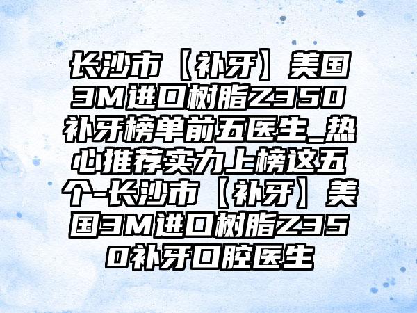 长沙市【补牙】美国3M进口树脂Z350补牙榜单前五医生_热心推荐实力上榜这五个-长沙市【补牙】美国3M进口树脂Z350补牙口腔医生