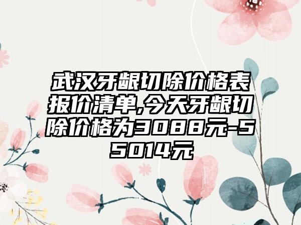 武汉牙龈切除价格表报价清单,今天牙龈切除价格为3088元-55014元