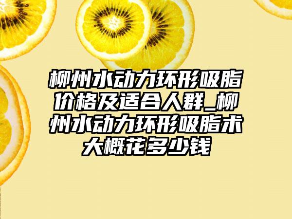 柳州水动力环形吸脂价格及适合人群_柳州水动力环形吸脂术大概花多少钱