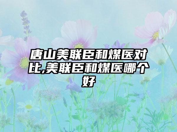 唐山美联臣和煤医对比,美联臣和煤医哪个好