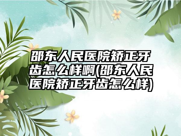 邵东人民医院矫正牙齿怎么样啊(邵东人民医院矫正牙齿怎么样)