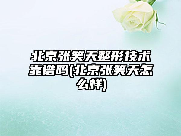 北京张笑天整形技术靠谱吗(北京张笑天怎么样)